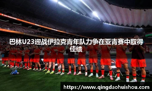 巴林U23迎战伊拉克青年队力争在亚青赛中取得佳绩