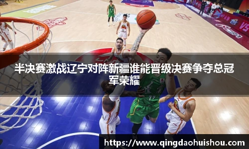 半决赛激战辽宁对阵新疆谁能晋级决赛争夺总冠军荣耀